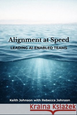 Alignment at Speed: Leading AI-Enabled Teams Johnson, Rebecca, Johnson, Keith 9781971503073