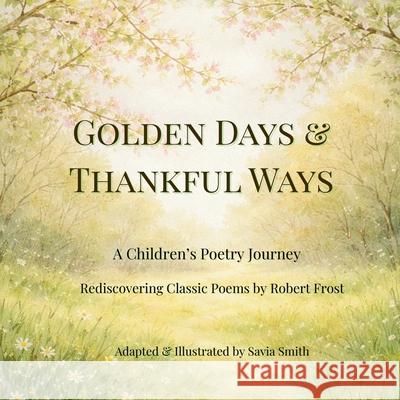 Golden Days and Thankful Ways: A Children's Poetry Journey Rediscovering Classic Poems by Robert Frost Savia Smith Robert Frost 9781971526065 Sandpiper Cove Press