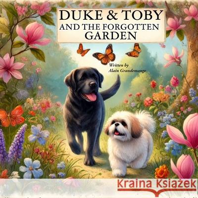Duke And Toby And The Forgotten Garden: Two Dogs, One Enchanted Garden, and the Journey to Find Their Way Home Alain Grandemange Alandrea Publishing 9781971714127 Alandrea Publishing