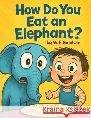 How Do You Eat An Elephant?: A wildly funny picture book about curiosity, determination, and doing the unthinkable. W. E. Goodwin Alandrea Publishing 9781971714202 Alandrea Publishing