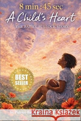 8 Min: 45 Seconds: A Child's Heart - The Bailey Bullock Story Patrice Bullock Saythat Publishing 9781971845043