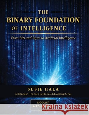 The Binary Foundation of Intelligence: From Bits and Bytes to Artificial Intelligence Susie Hala 9781972925003