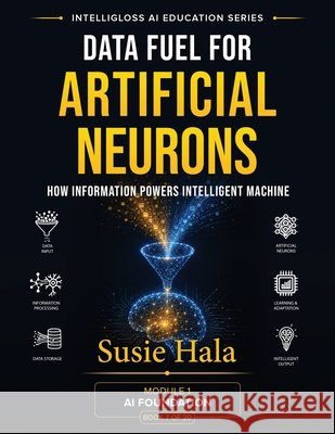 Data Fuel For Artificial Neurons: How Information Powers Intelligent Machine Susie Hala 9781972925065