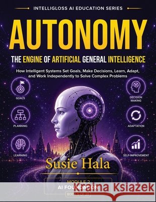 Autonomy: The Engine of Artificial General Intelligence Susie Hala 9781972925263