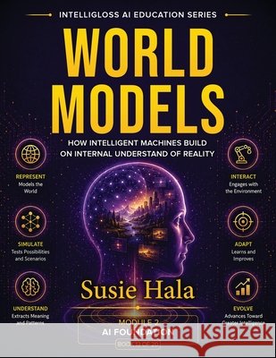 WORLD MODELS How Intelligent Machines Build an Internal Understanding of Reality Susie Hala 9781972925348