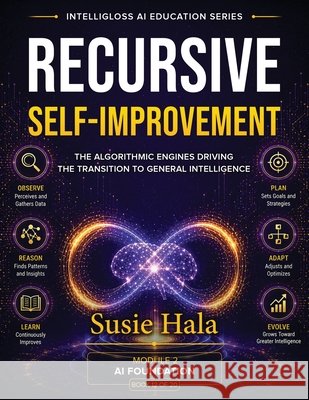RECURSIVE SELF-IMPROVEMENT The Algorithmic Engines Driving the Transition to General Intelligence Hala, Susie 9781972925355