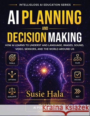 AI Planning and Decision-Making: How Intelligent Systems Think Ahead, Compare Choices, and Decide What to Do Next Hala, Susie 9781972925393