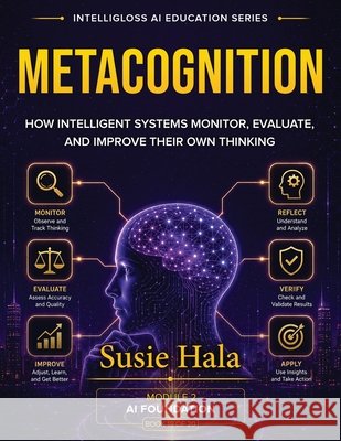 Metacognition: How Intelligent Systems Monitor, Evaluate, and Improve Their Own Thinking Susie Hala 9781972925423