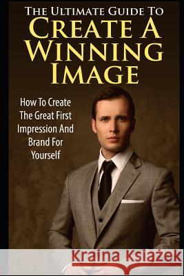 The Ultimate Guide to Create a Winning Image: How to Create the Great First Impression and Brand for Yourself George K 9781973105787 Independently Published