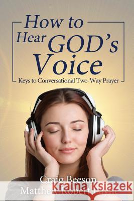 How to Hear God's Voice: Keys to Conversational Two-Way Prayer Matthew Robert Payne Craig Beeson 9781973107460