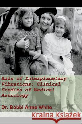 Axis of Interplanetary Vibrations: Clinical Studies of Medical Astrology Dr Bobbi Anne White 9781973112341 Independently Published