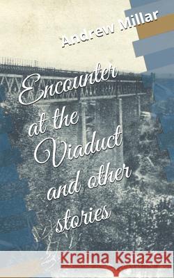 Encounter at the Viaduct and Other Stories Andrew Millar 9781973149316 Independently Published