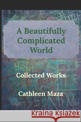 A Beautifully Complicated World: Collected Works Cathleen Maza 9781973173045 Independently Published