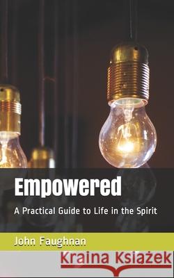 Empowered: A Practical Guide to Life in the Spirit John J. Faughnan 9781973181293 Independently Published