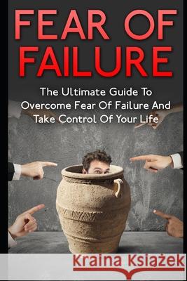 Fear Of Failure: The Ultimate Guide To Overcome Fear Of Failure And Take Control Of Your Life James Scott 9781973185567