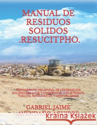 Manual de Residuos Solidos - Resucitpho -: Tratamiento Industrial de Los Residuos Solidos Urbanos, Comerciales, Industriales, Toxicos, Patologicos Y Hospitalarios Gabriel Jaime Avendaño Aguirre 9781973187004