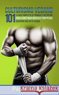 Culturismo Vegano 101: La Gu?a Completa de Comidas Y Nutrici?n Para Construir M?sculo Con Pesas Siguiendo Una Dieta Vegana Project Vegan Projectvegan 9781973191841 Independently Published