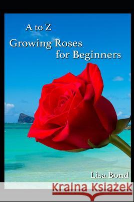 A to Z Growing Roses for Beginners Lisa Bond 9781973196167 Independently Published