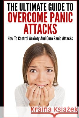 The Ultimate Guide To Overcome Panic Attacks: How To Control Anxiety And Cure Panic Attacks Elizabeth Grace 9781973198864