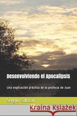 Desenvolviendo el Apocalipsis: Una explicación práctica de la profecía de Juan Salazar, Sergio 9781973201359