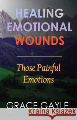 Healing Emotional Wounds: Those Painful Emotions Grace Gayle 9781973217046 Independently Published