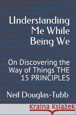 Understanding Me While Being We: On Discovering the Way of Things THE 15 PRINCIPLES Neil Douglas-Tubb 9781973220565 Independently Published