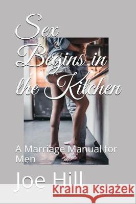 Sex Begins in the Kitchen: A Marriage Manual for Men Joe Hill 9781973227144 Independently Published