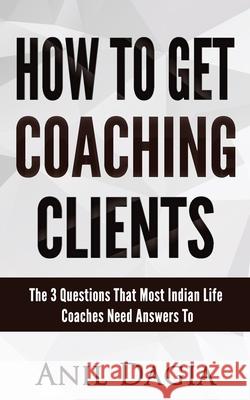 How to get coaching clients: The 3 Questions That Most Indian Life Coaches Need Answers To Anil Dagia 9781973237303 Independently Published