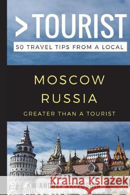 Greater Than a Tourist- Moscow Russia: 50 Travel Tips from a Local Greater Than a Tourist, Andrey Artyushin, Lisa Rusczyk Ed D 9781973256335 Independently Published