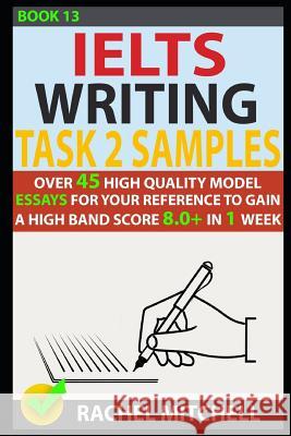 Ielts Writing Task 2 Samples: Over 45 High-Quality Model Essays for Your Reference to Gain a High Band Score 8.0+ in 1 Week (Book 13) Rachel Mitchell 9781973260493 Independently Published