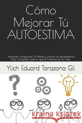 Cómo Mejorar Tú AUTOESTIMA: Aprende a Programar Tú Mente y Enfocar tus Pensamientos Para Conquistar todo lo que te Propones en la Vida Tarazona Gil, Ylich Eduard 9781973261070