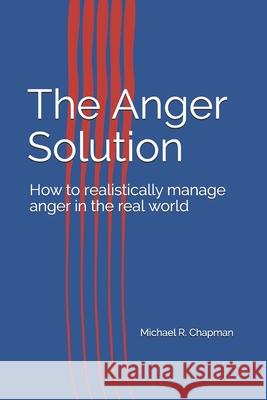 The Anger Solution: How to realistically manage Anger in the real world Michael R. Chapman 9781973271789