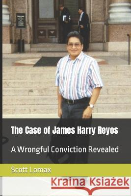 The Case of James Harry Reyos: A Wrongful Conviction Revealed Scott Lomax 9781973277378 Independently Published