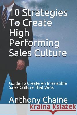 10 Strategies To Create High Performing Sales Culture: Guide To Create An Irresistible Sales Culture That Wins Anthony Chaine 9781973278344 Independently Published