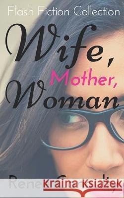 Wife, Mother, Woman: A Flash Fiction Collection Renee Conoulty 9781973282174 Independently Published