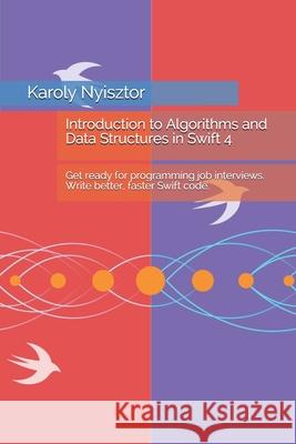 Introduction to Algorithms and Data Structures in Swift 4: Get ready for programming job interviews. Write better, faster Swift code. Karoly Nyisztor, Monika Nyisztor 9781973291749 Independently Published