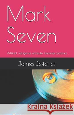 Mark Seven: Artificial Intelligence Computer Becomes Conscious James Jefferies 9781973292197