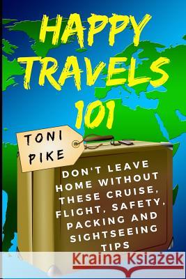 Happy Travels 101: Don't Leave Home Without These Cruise, Flight, Safety, Packing and Sightseeing Tips Pike, Toni 9781973299110 Independently Published