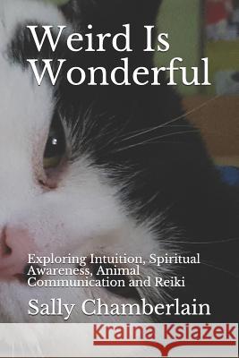 Weird Is Wonderful: Exploring Intuition, Spiritual Awareness, Animal Communication and Reiki Through the Eyes of an Intuitive Animal Empat Sally Chamberlain 9781973325598