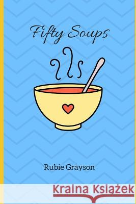 Fifty Soups: A Modern Interpretation Rubie Grayson 9781973327738 Independently Published