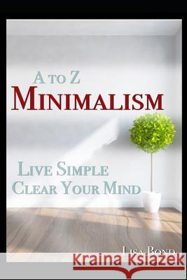 A to Z Minimalism, Living Simple, Clear Your Mind Lisa Bond 9781973332473 Independently Published