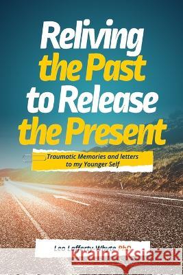 Reliving the Past to Release the Present: Traumatic Memories and Letters to my younger self Leo Lafferty-Whyte, PhD   9781973354246