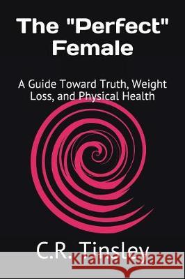 The Perfect Female: A Guide Toward Truth, Weight Loss, and Physical Health C. R. Tinsley 9781973357698 Independently Published