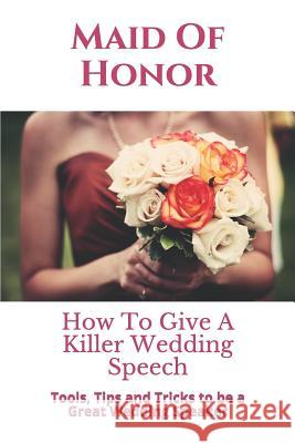 Maid of Honor: How to Give a Killer Wedding Speech Story Ninjas Wedding Mentor 9781973366119 Independently Published
