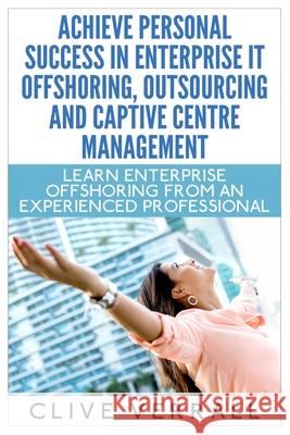 Achieve Personal Success in Enterprise IT Offshoring, Outsourcing and Captive Centre Management Clive Verrall 9781973384083