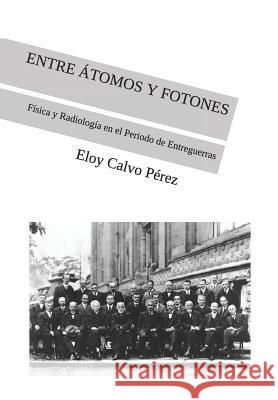 Entre Átomos Y Fotones: Física y Radiología en el Periodo de Entreguerras Calvo Pérez, Eloy 9781973391937 Independently Published