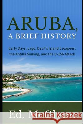 Aruba, A Brief History: Early Days, Lago, Devil's Island Escapees, The Antilla Sinking, and the U-156 Attack Ed McGlynn 9781973402183 Independently Published