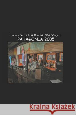 Patagonia - Un Vero E Proprio Libro Di Viaggio in Patagonia (Genn. 2005) Luciana Varischi Maurizio Om Ongaro 9781973409892 Independently Published