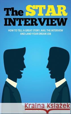 The STAR Interview: How to Tell a Great Story, Nail the Interview and Land your Dream Job Misha Yurchenko 9781973425908 Independently Published