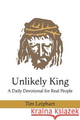 Unlikely King: A Daily Devotional for Real People Tim Leiphart 9781973434177 Independently Published